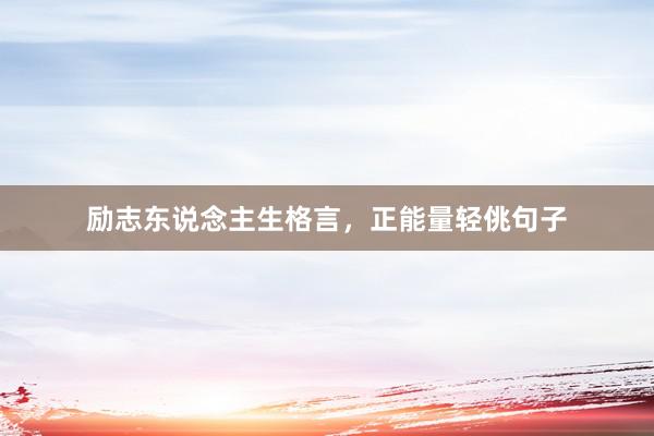 励志东说念主生格言，正能量轻佻句子